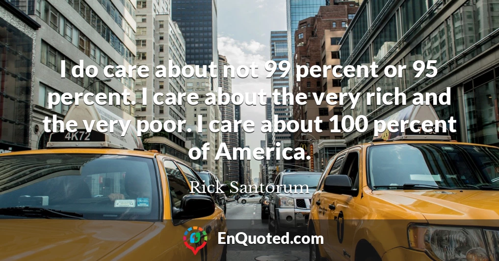 I do care about not 99 percent or 95 percent. I care about the very rich and the very poor. I care about 100 percent of America.