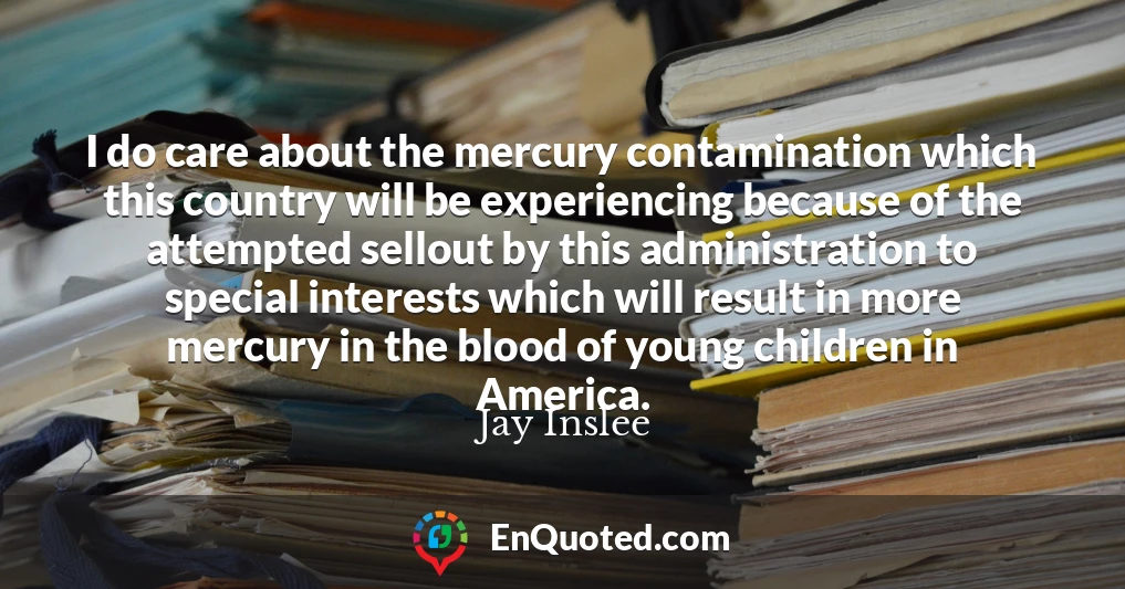 I do care about the mercury contamination which this country will be experiencing because of the attempted sellout by this administration to special interests which will result in more mercury in the blood of young children in America.