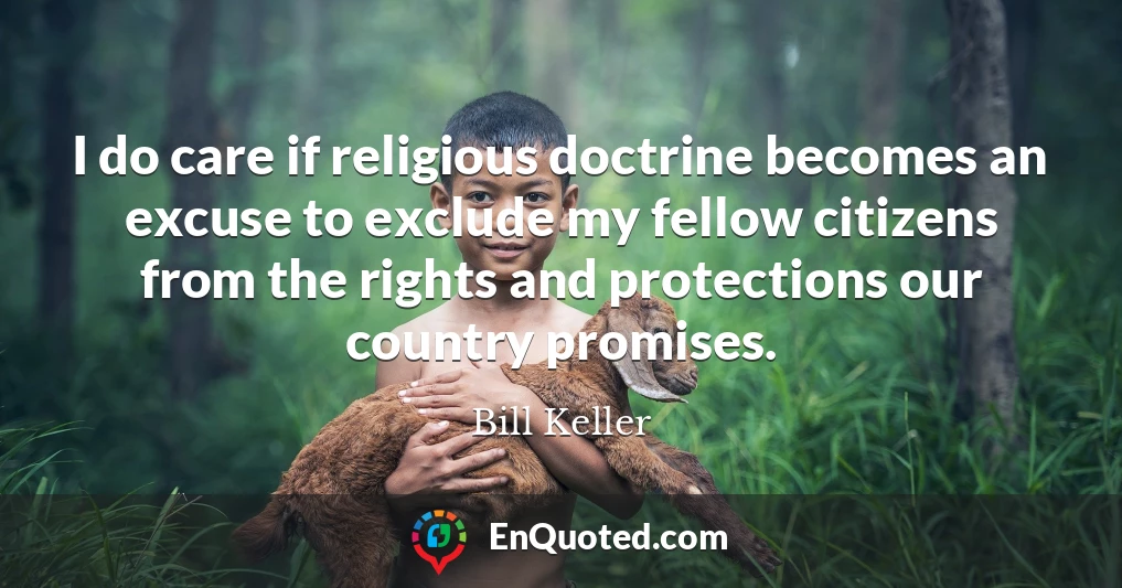 I do care if religious doctrine becomes an excuse to exclude my fellow citizens from the rights and protections our country promises.