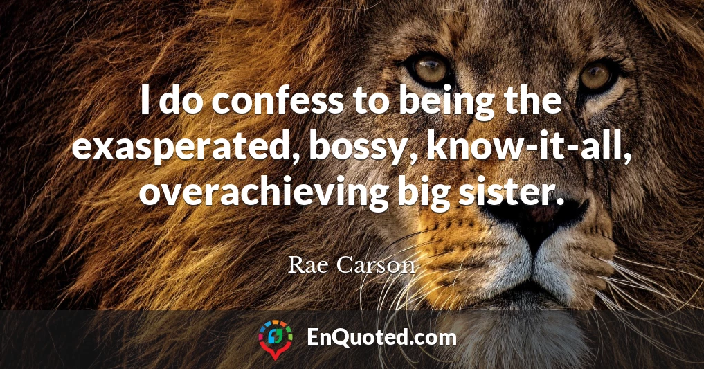 I do confess to being the exasperated, bossy, know-it-all, overachieving big sister.