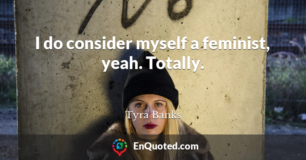 I do consider myself a feminist, yeah. Totally.