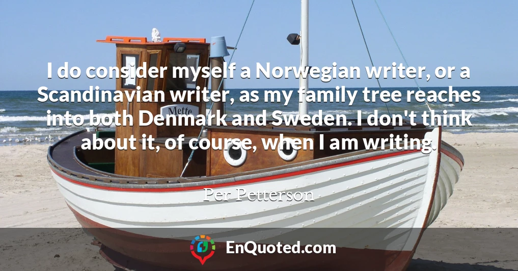 I do consider myself a Norwegian writer, or a Scandinavian writer, as my family tree reaches into both Denmark and Sweden. I don't think about it, of course, when I am writing.