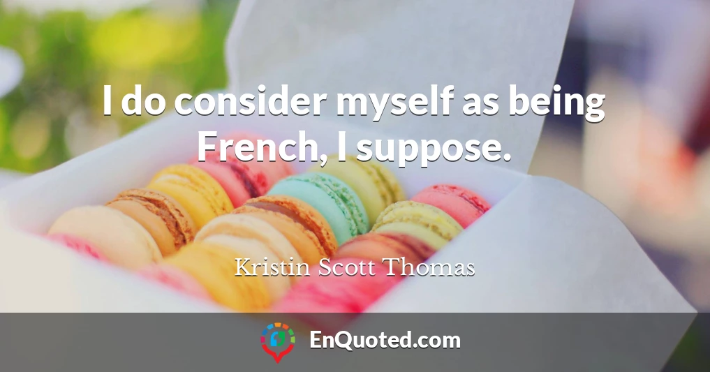 I do consider myself as being French, I suppose.