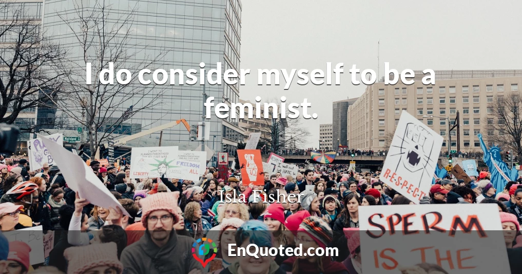 I do consider myself to be a feminist.