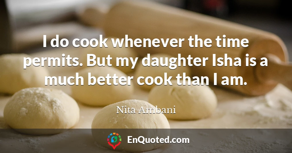 I do cook whenever the time permits. But my daughter Isha is a much better cook than I am.