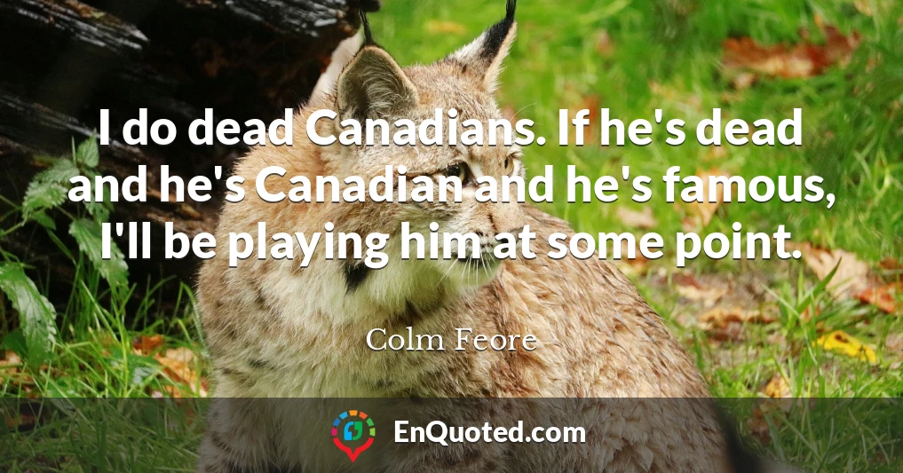 I do dead Canadians. If he's dead and he's Canadian and he's famous, I'll be playing him at some point.