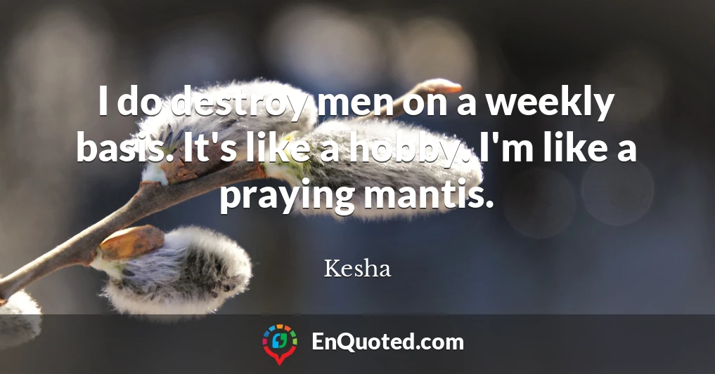 I do destroy men on a weekly basis. It's like a hobby. I'm like a praying mantis.