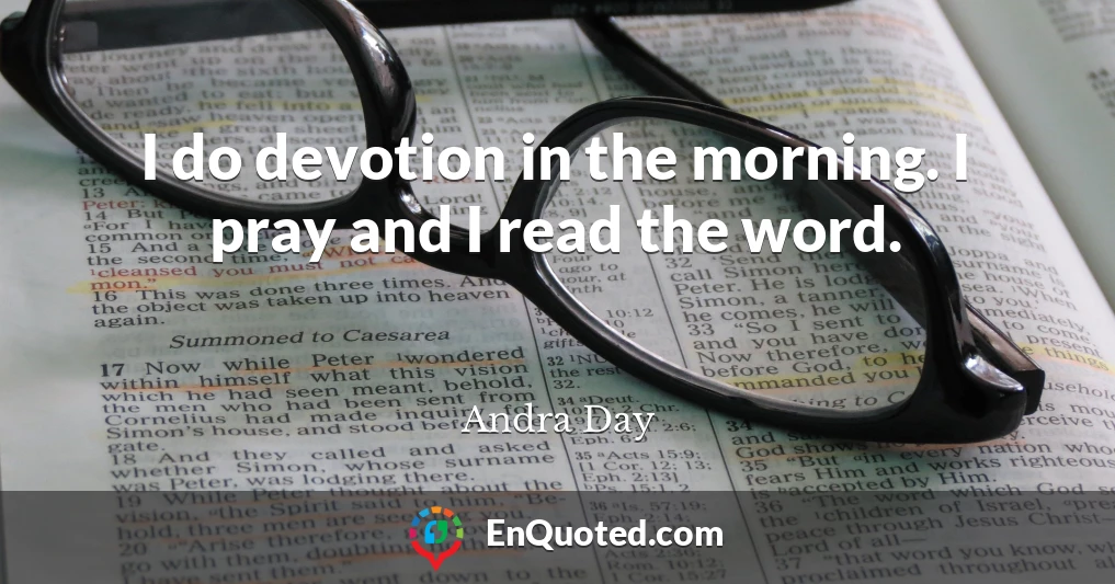 I do devotion in the morning. I pray and I read the word.