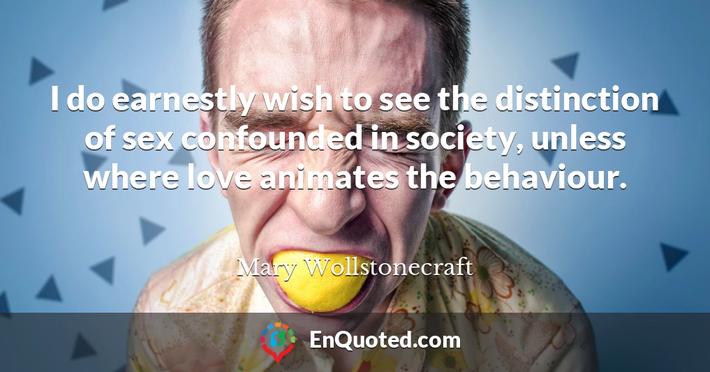 I do earnestly wish to see the distinction of sex confounded in society, unless where love animates the behaviour.