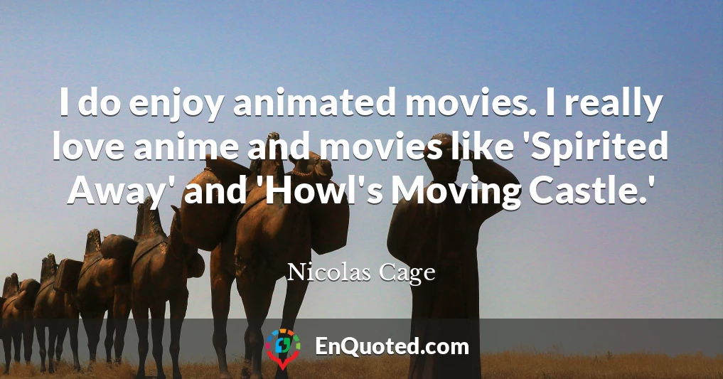 I do enjoy animated movies. I really love anime and movies like 'Spirited Away' and 'Howl's Moving Castle.'