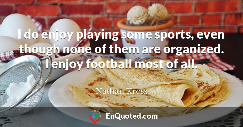 I do enjoy playing some sports, even though none of them are organized. I enjoy football most of all.