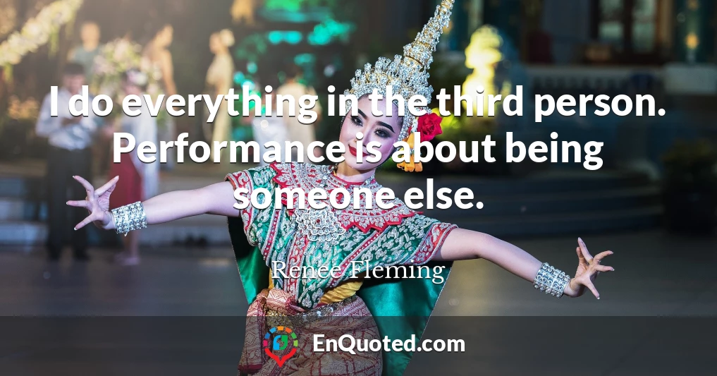 I do everything in the third person. Performance is about being someone else.