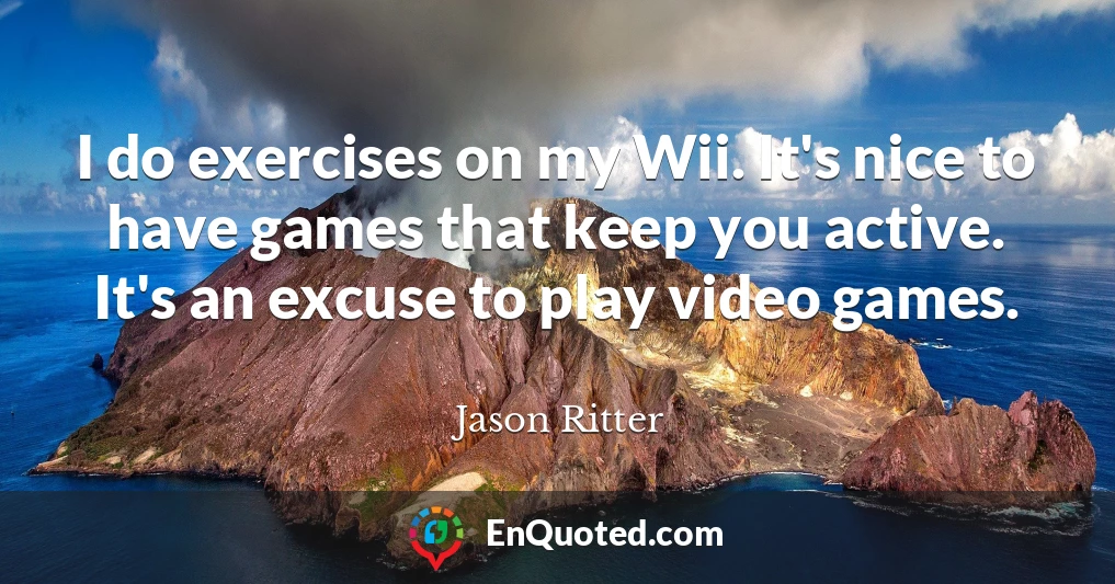 I do exercises on my Wii. It's nice to have games that keep you active. It's an excuse to play video games.