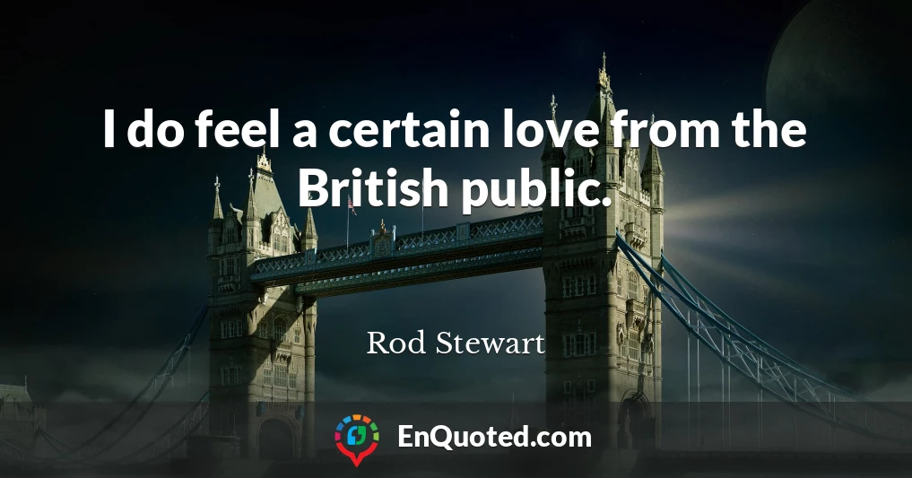I do feel a certain love from the British public.