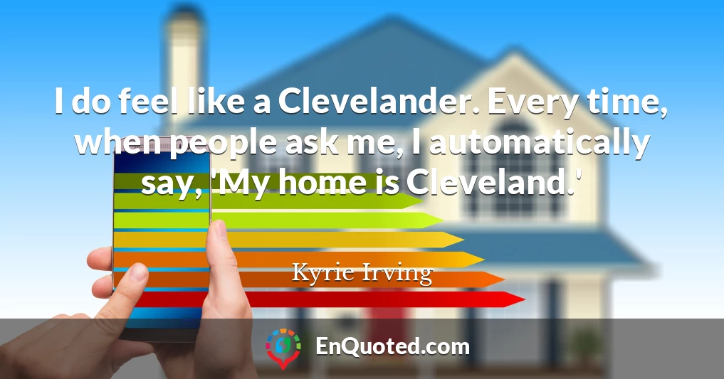 I do feel like a Clevelander. Every time, when people ask me, I automatically say, 'My home is Cleveland.'