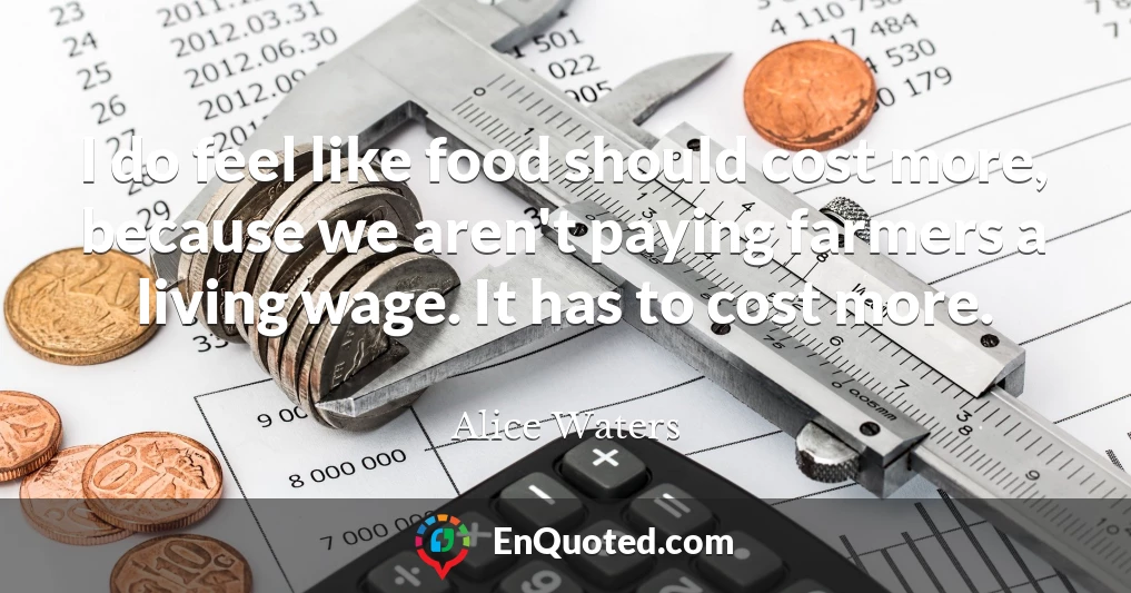I do feel like food should cost more, because we aren't paying farmers a living wage. It has to cost more.