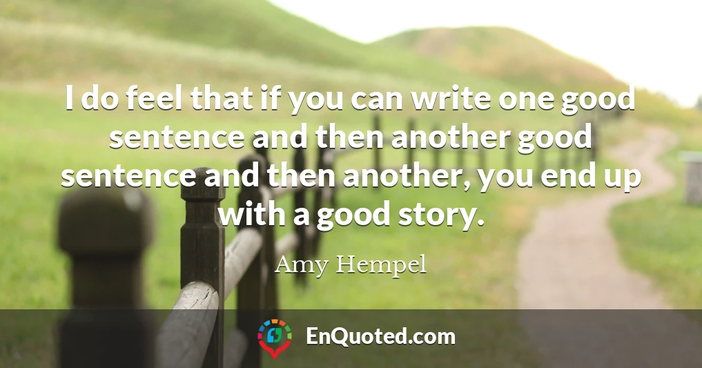 I do feel that if you can write one good sentence and then another good sentence and then another, you end up with a good story.