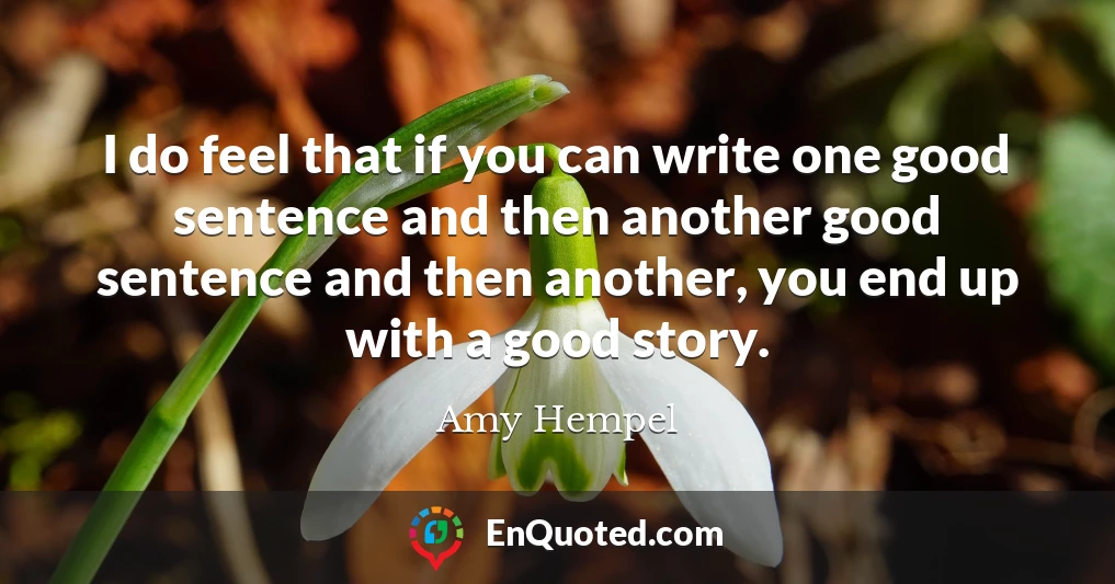 I do feel that if you can write one good sentence and then another good sentence and then another, you end up with a good story.