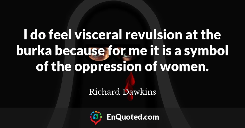 I do feel visceral revulsion at the burka because for me it is a symbol of the oppression of women.