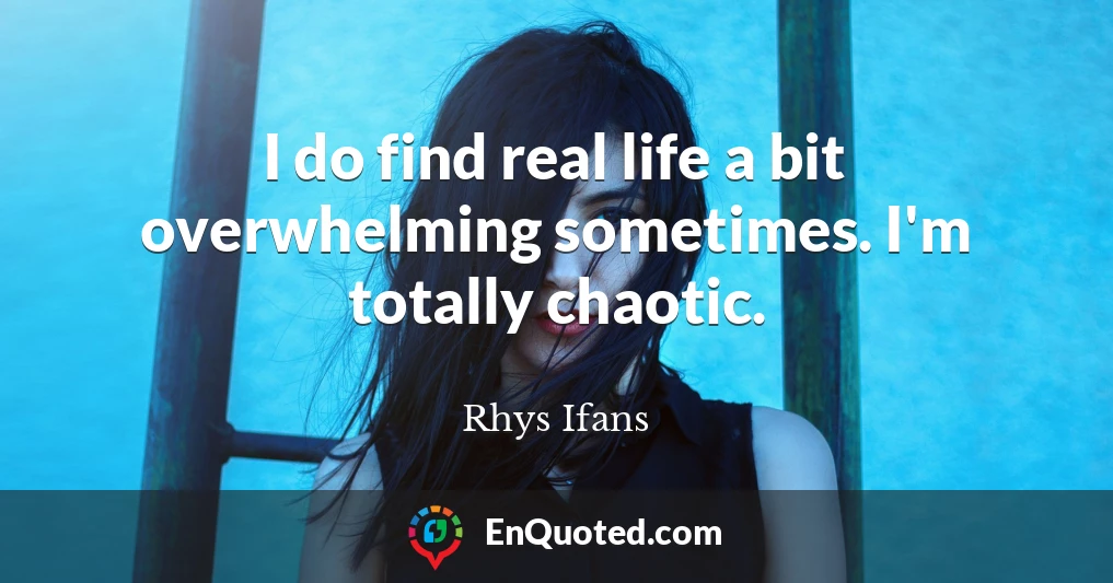 I do find real life a bit overwhelming sometimes. I'm totally chaotic.