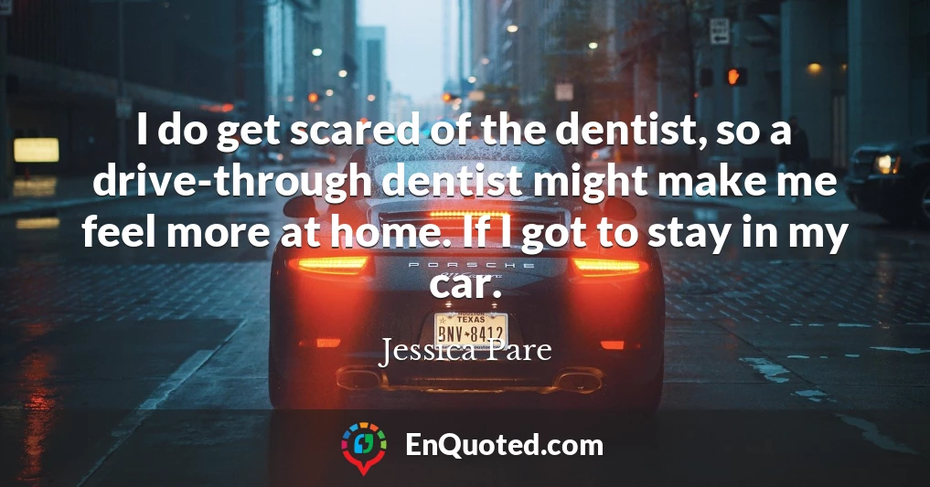 I do get scared of the dentist, so a drive-through dentist might make me feel more at home. If I got to stay in my car.