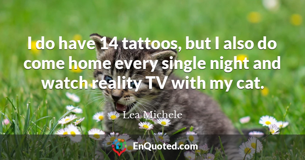 I do have 14 tattoos, but I also do come home every single night and watch reality TV with my cat.