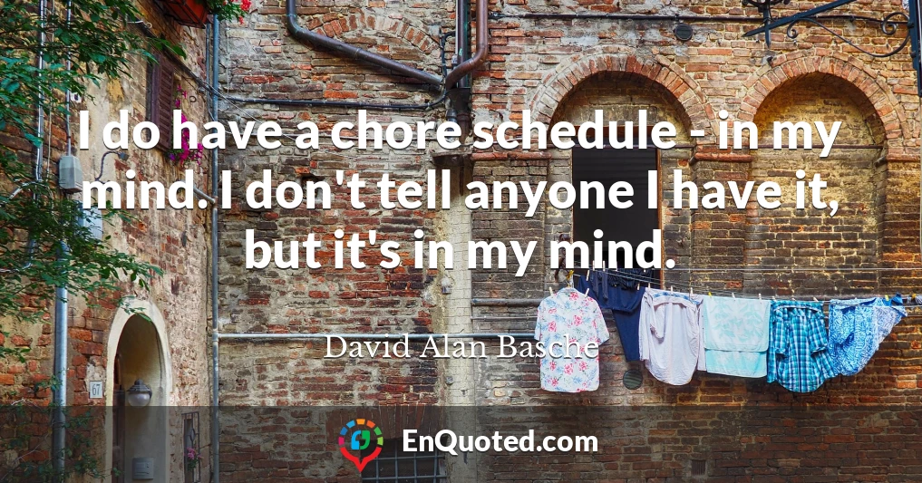 I do have a chore schedule - in my mind. I don't tell anyone I have it, but it's in my mind.