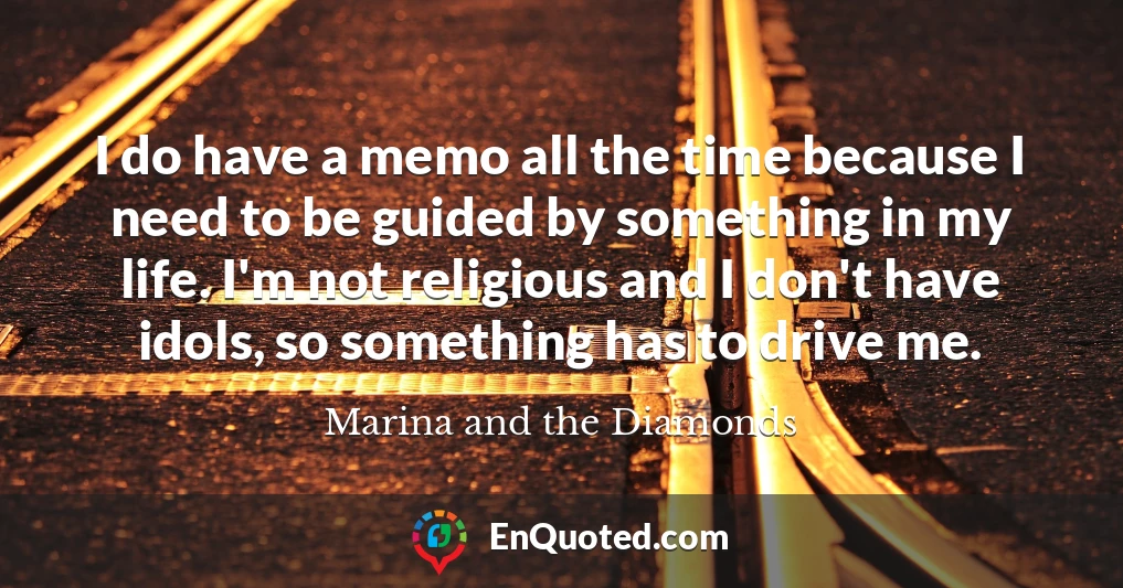 I do have a memo all the time because I need to be guided by something in my life. I'm not religious and I don't have idols, so something has to drive me.