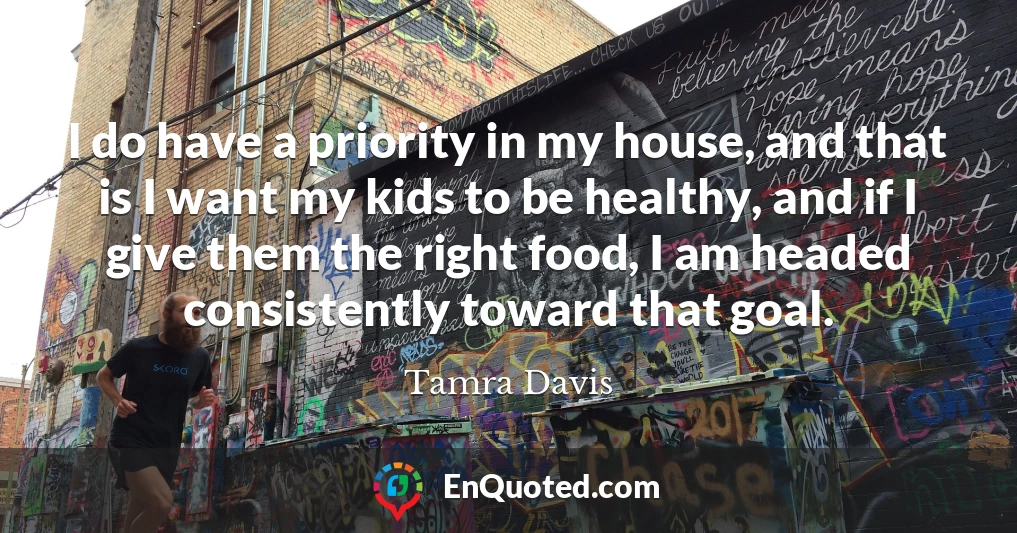 I do have a priority in my house, and that is I want my kids to be healthy, and if I give them the right food, I am headed consistently toward that goal.