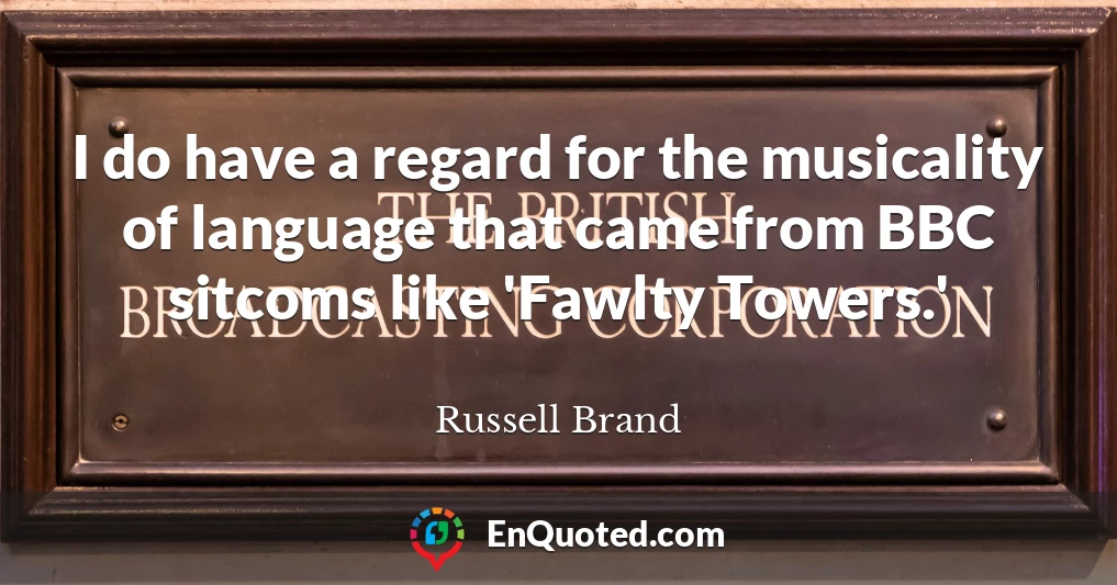 I do have a regard for the musicality of language that came from BBC sitcoms like 'Fawlty Towers.'