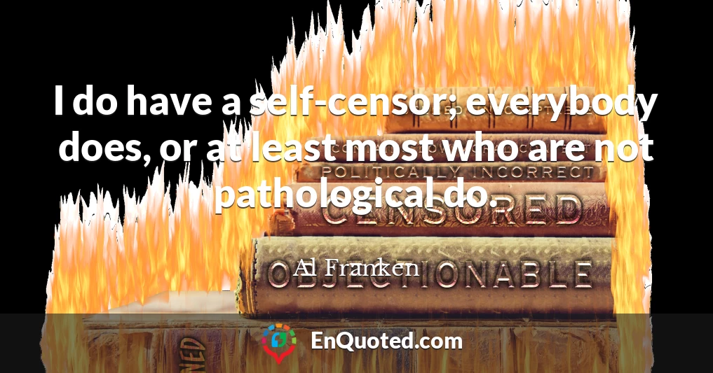 I do have a self-censor; everybody does, or at least most who are not pathological do.