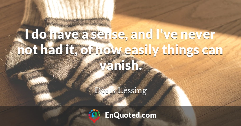 I do have a sense, and I've never not had it, of how easily things can vanish.