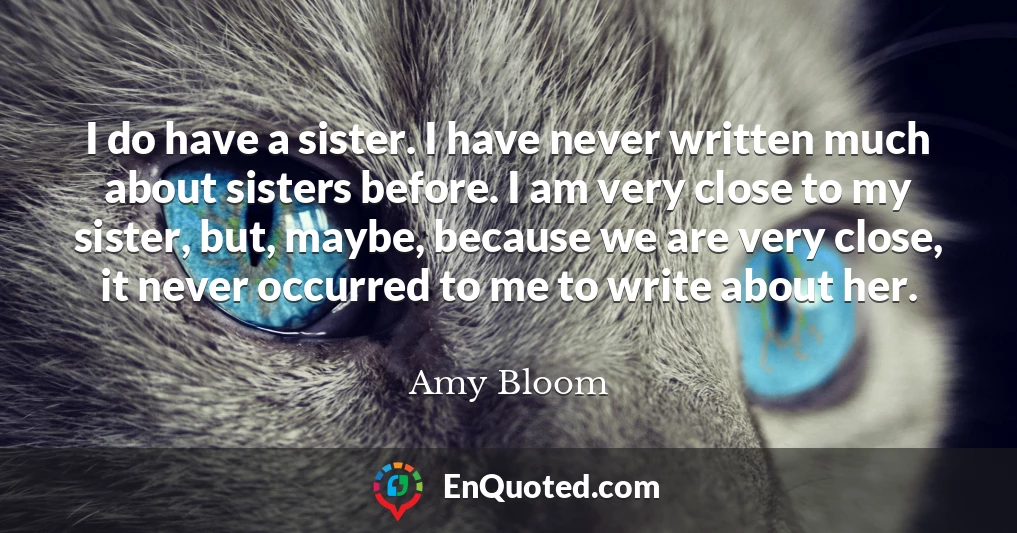 I do have a sister. I have never written much about sisters before. I am very close to my sister, but, maybe, because we are very close, it never occurred to me to write about her.