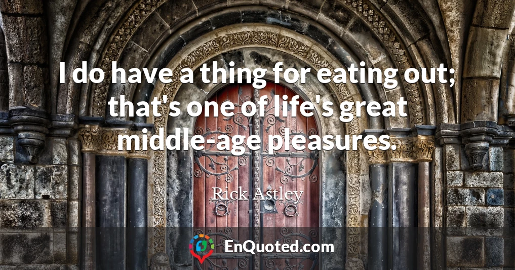 I do have a thing for eating out; that's one of life's great middle-age pleasures.