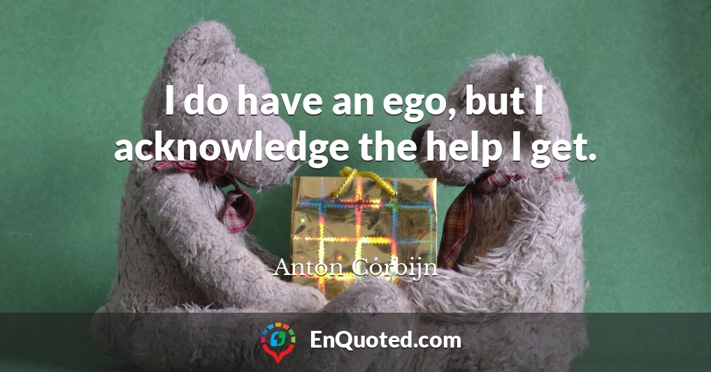 I do have an ego, but I acknowledge the help I get.