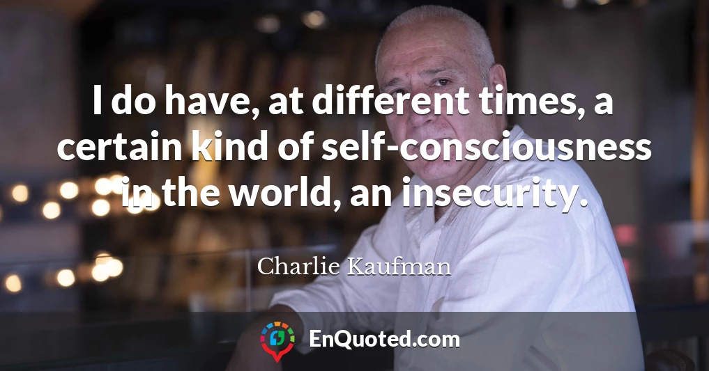 I do have, at different times, a certain kind of self-consciousness in the world, an insecurity.