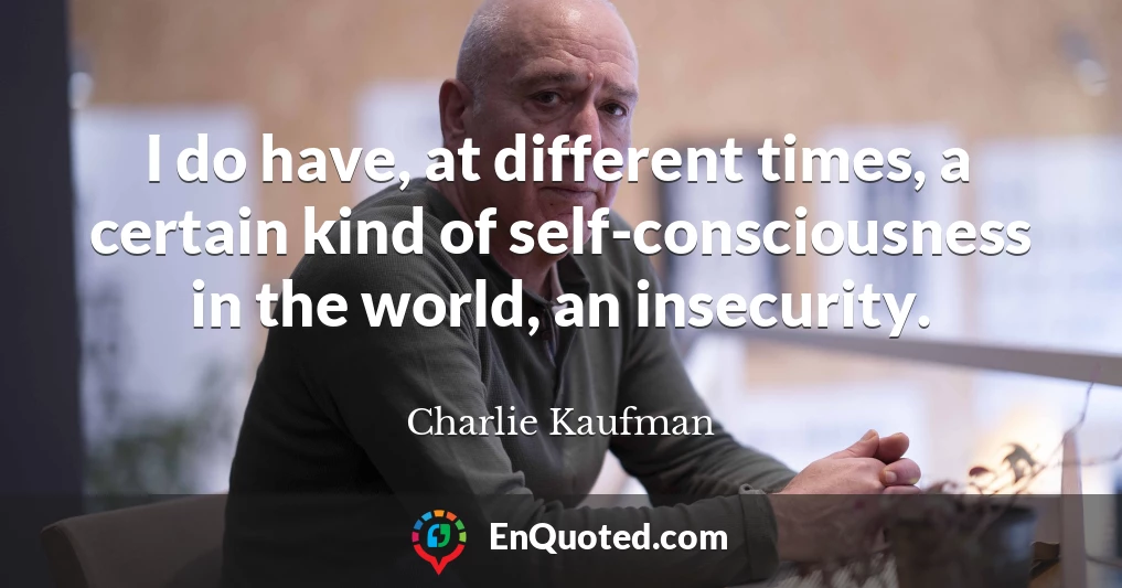 I do have, at different times, a certain kind of self-consciousness in the world, an insecurity.