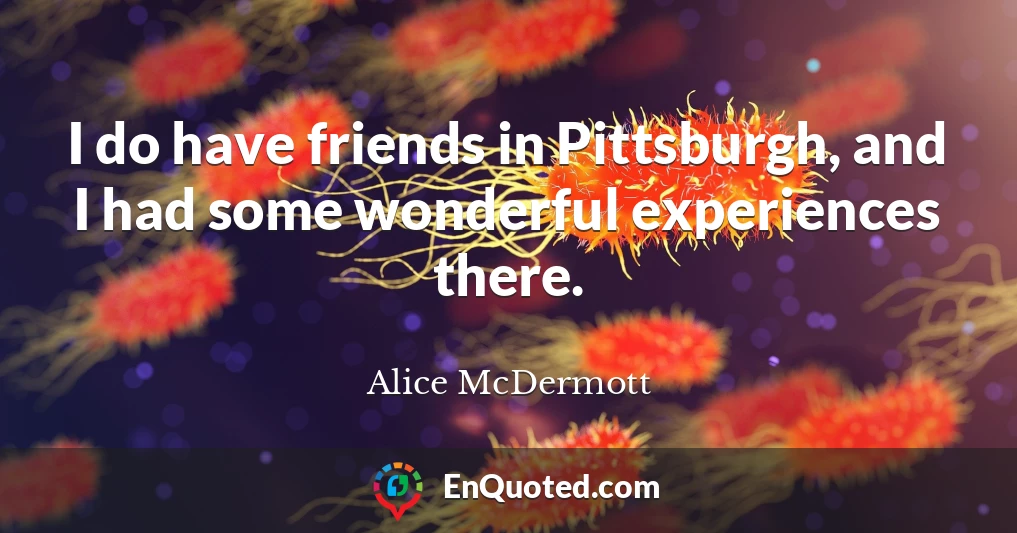 I do have friends in Pittsburgh, and I had some wonderful experiences there.