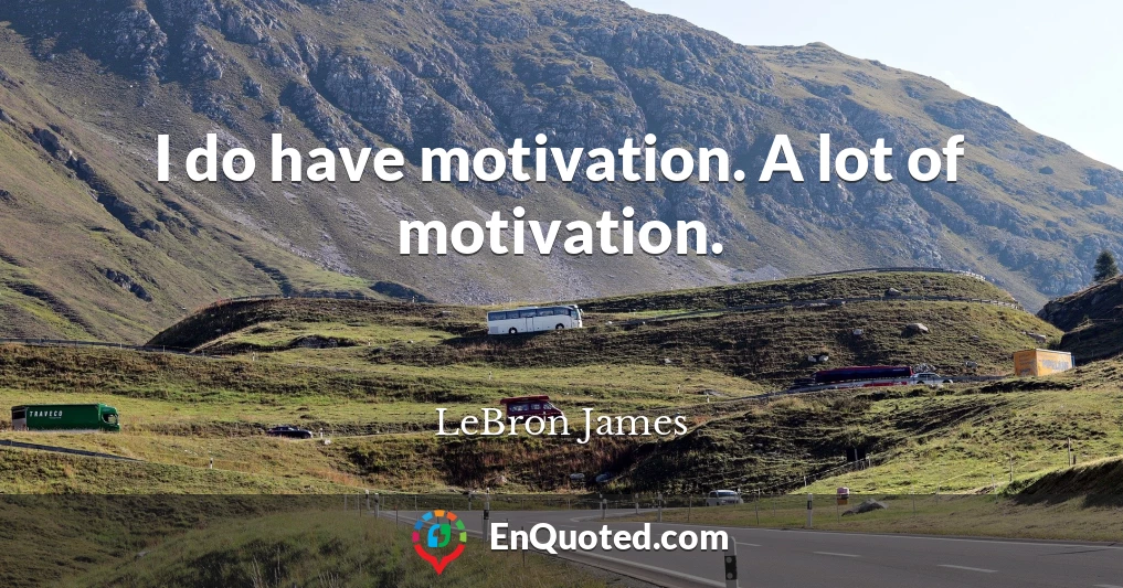I do have motivation. A lot of motivation.