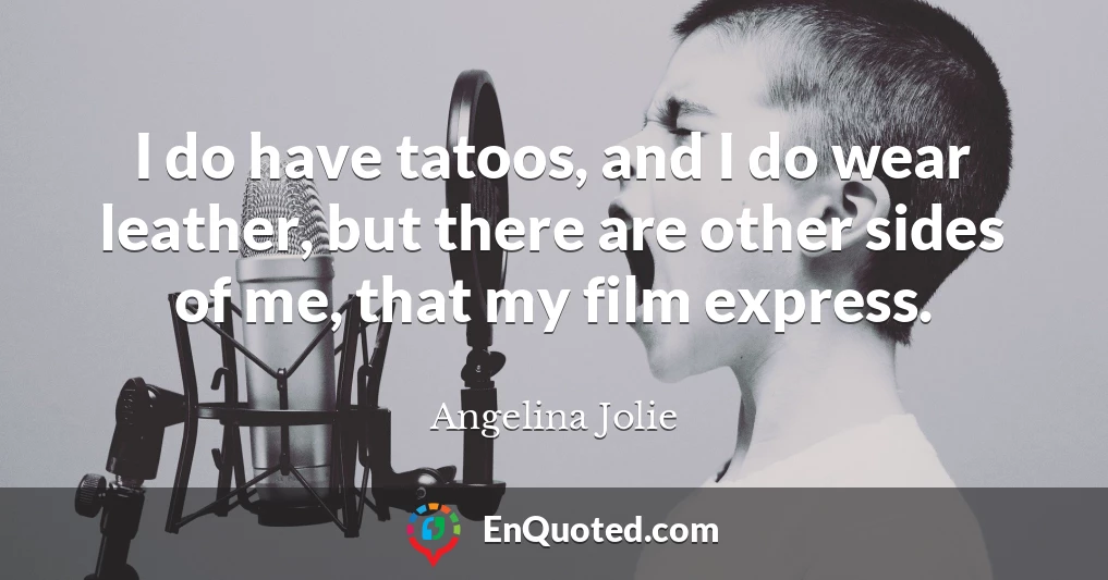 I do have tatoos, and I do wear leather, but there are other sides of me, that my film express.