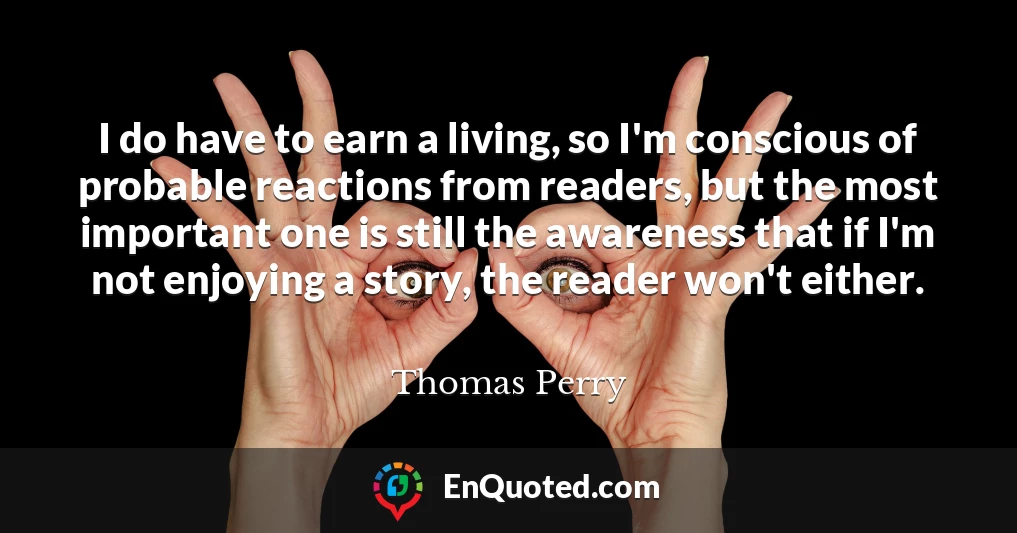 I do have to earn a living, so I'm conscious of probable reactions from readers, but the most important one is still the awareness that if I'm not enjoying a story, the reader won't either.