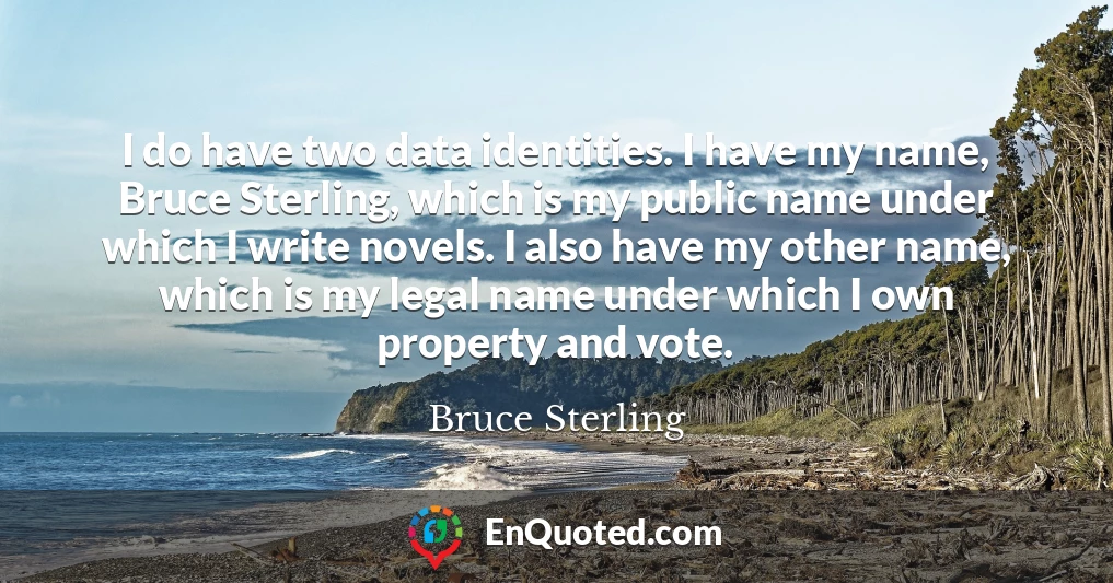 I do have two data identities. I have my name, Bruce Sterling, which is my public name under which I write novels. I also have my other name, which is my legal name under which I own property and vote.