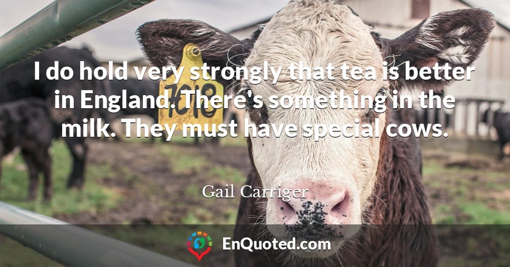I do hold very strongly that tea is better in England. There's something in the milk. They must have special cows.