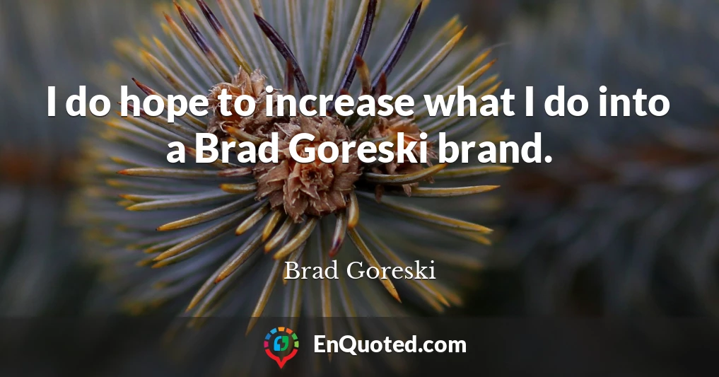 I do hope to increase what I do into a Brad Goreski brand.