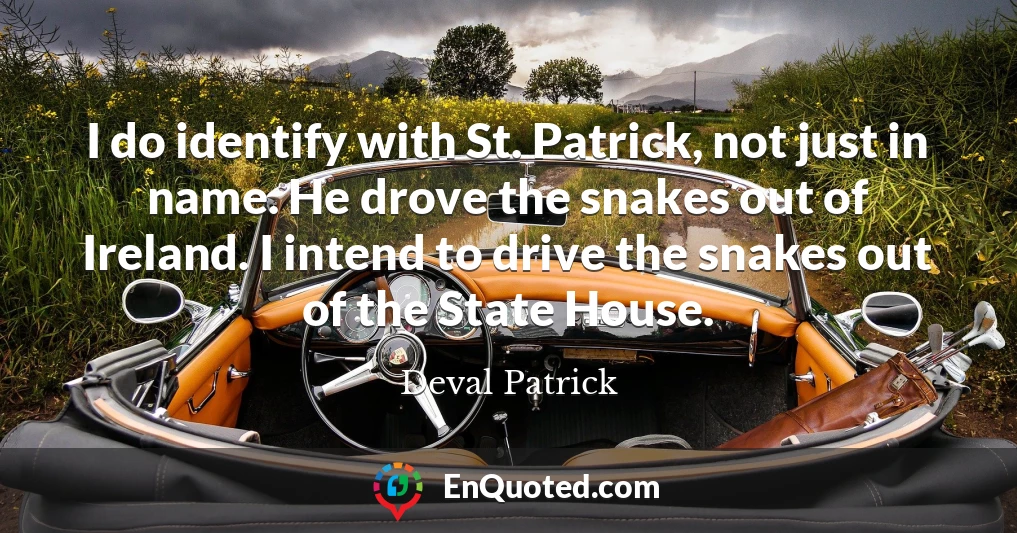I do identify with St. Patrick, not just in name. He drove the snakes out of Ireland. I intend to drive the snakes out of the State House.
