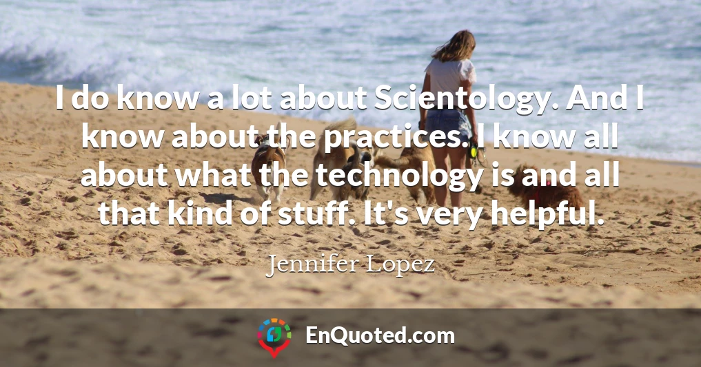 I do know a lot about Scientology. And I know about the practices. I know all about what the technology is and all that kind of stuff. It's very helpful.
