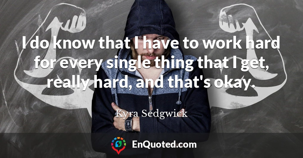I do know that I have to work hard for every single thing that I get, really hard, and that's okay.