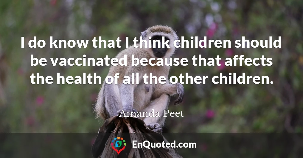 I do know that I think children should be vaccinated because that affects the health of all the other children.