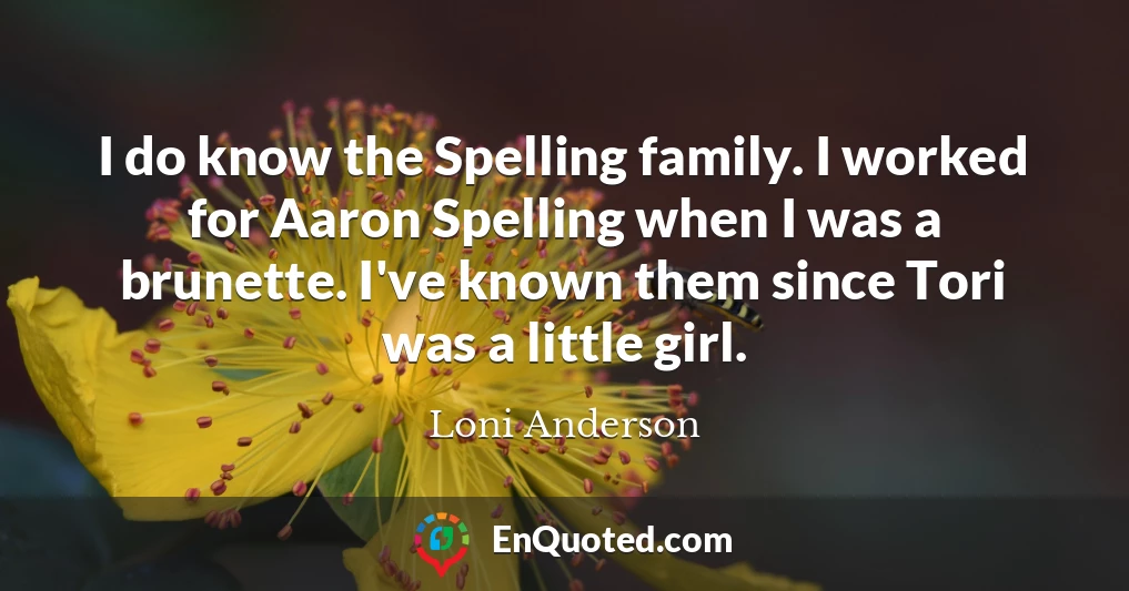 I do know the Spelling family. I worked for Aaron Spelling when I was a brunette. I've known them since Tori was a little girl.