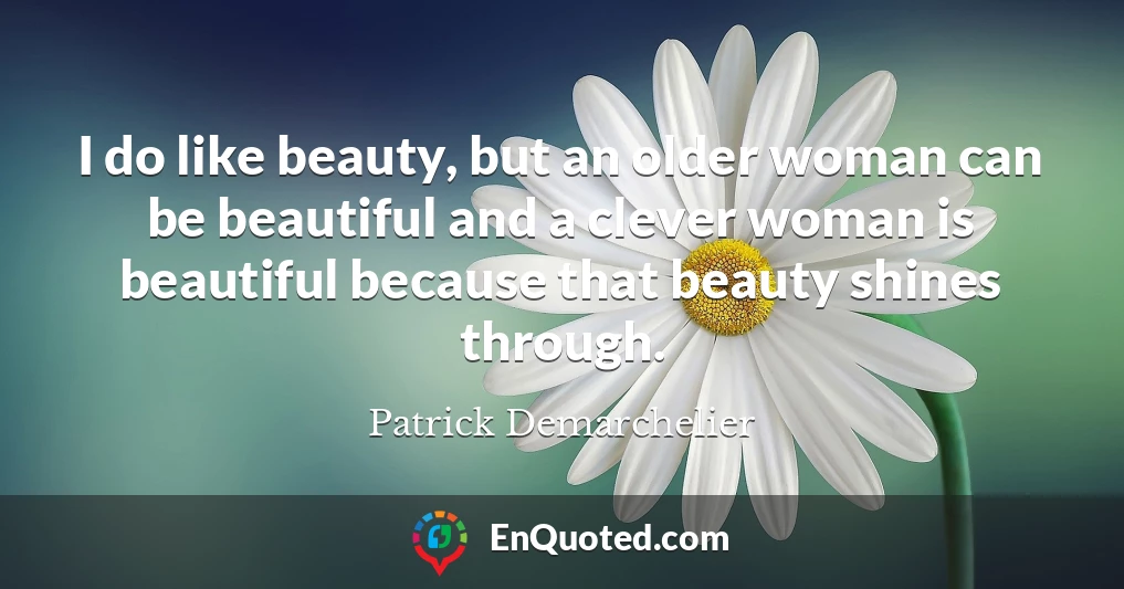 I do like beauty, but an older woman can be beautiful and a clever woman is beautiful because that beauty shines through.